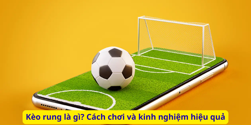 Kèo rung là gì? Cách chơi và kinh nghiệm hiệu quả